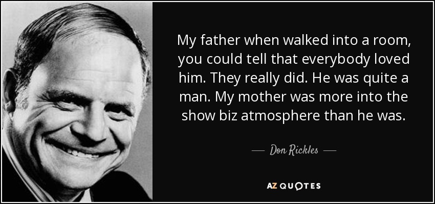 My father when walked into a room, you could tell that everybody loved him. They really did. He was quite a man. My mother was more into the show biz atmosphere than he was. - Don Rickles