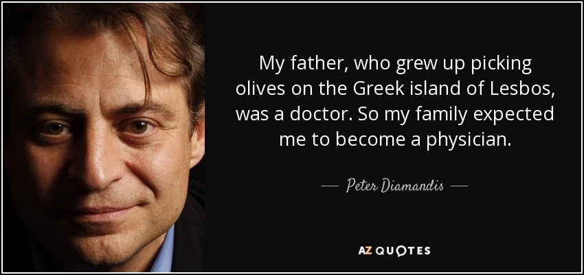 My father, who grew up picking olives on the Greek island of Lesbos, was a doctor. So my family expected me to become a physician. - Peter Diamandis