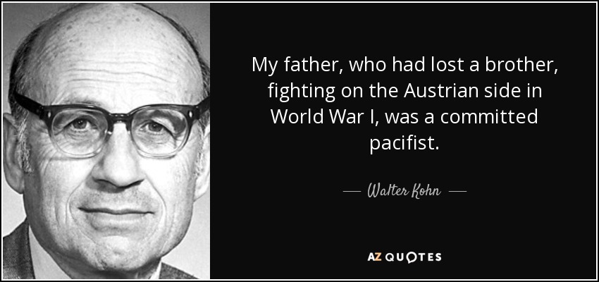 My father, who had lost a brother, fighting on the Austrian side in World War I, was a committed pacifist. - Walter Kohn