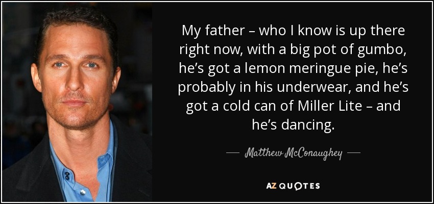 My father – who I know is up there right now, with a big pot of gumbo, he’s got a lemon meringue pie, he’s probably in his underwear, and he’s got a cold can of Miller Lite – and he’s dancing. - Matthew McConaughey