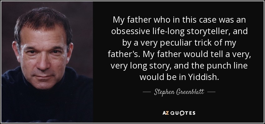 My father who in this case was an obsessive life-long storyteller, and by a very peculiar trick of my father's. My father would tell a very, very long story, and the punch line would be in Yiddish. - Stephen Greenblatt