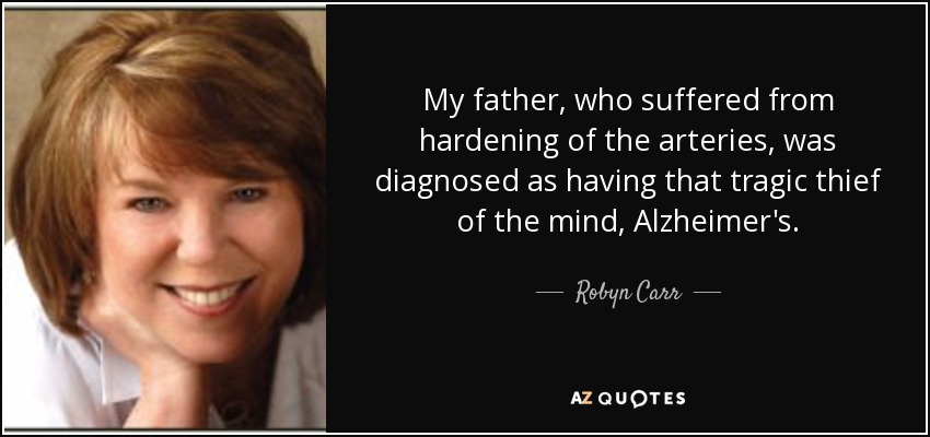 My father, who suffered from hardening of the arteries, was diagnosed as having that tragic thief of the mind, Alzheimer's. - Robyn Carr