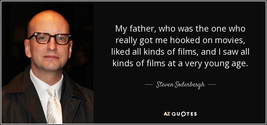 My father, who was the one who really got me hooked on movies, liked all kinds of films, and I saw all kinds of films at a very young age. - Steven Soderbergh