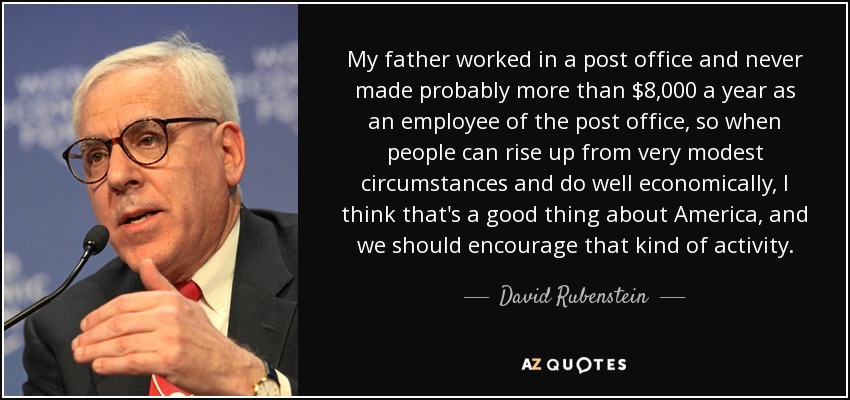 My father worked in a post office and never made probably more than $8,000 a year as an employee of the post office, so when people can rise up from very modest circumstances and do well economically, I think that's a good thing about America, and we should encourage that kind of activity. - David Rubenstein