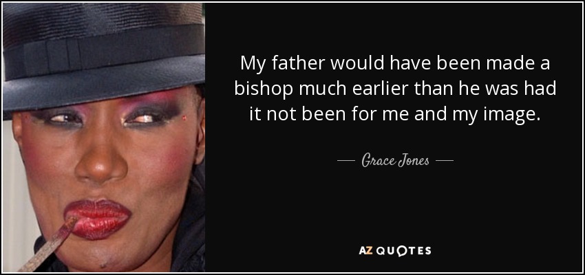 My father would have been made a bishop much earlier than he was had it not been for me and my image. - Grace Jones