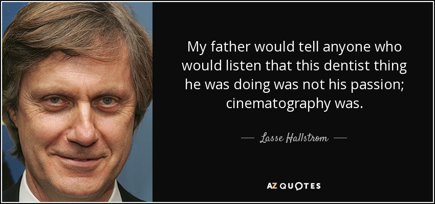 My father would tell anyone who would listen that this dentist thing he was doing was not his passion; cinematography was. - Lasse Hallstrom