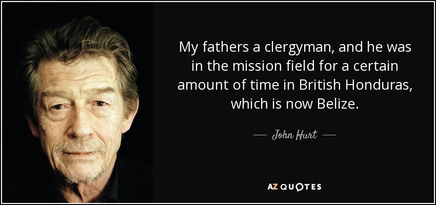My fathers a clergyman, and he was in the mission field for a certain amount of time in British Honduras, which is now Belize. - John Hurt