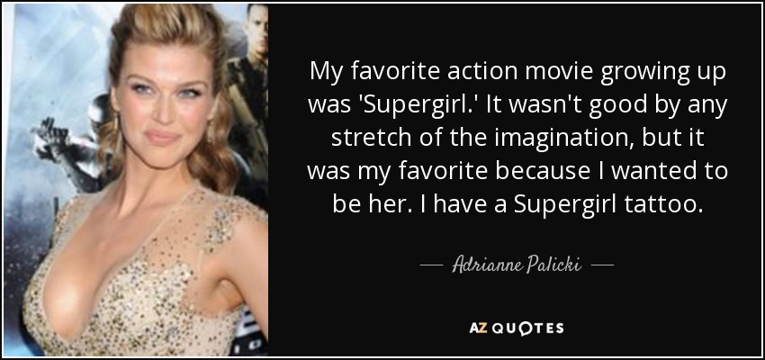 My favorite action movie growing up was 'Supergirl.' It wasn't good by any stretch of the imagination, but it was my favorite because I wanted to be her. I have a Supergirl tattoo. - Adrianne Palicki