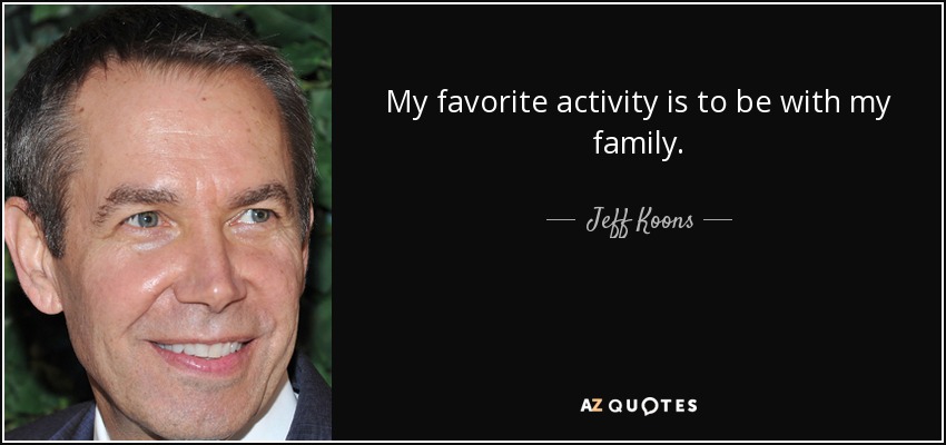 My favorite activity is to be with my family. - Jeff Koons