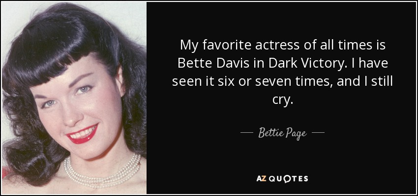 My favorite actress of all times is Bette Davis in Dark Victory. I have seen it six or seven times, and I still cry. - Bettie Page