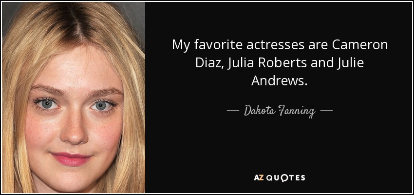 My favorite actresses are Cameron Diaz, Julia Roberts and Julie Andrews. - Dakota Fanning