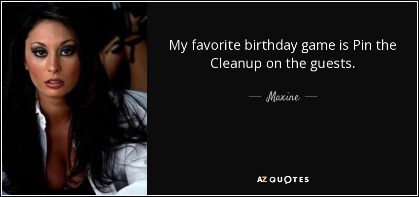 My favorite birthday game is Pin the Cleanup on the guests. - Maxine