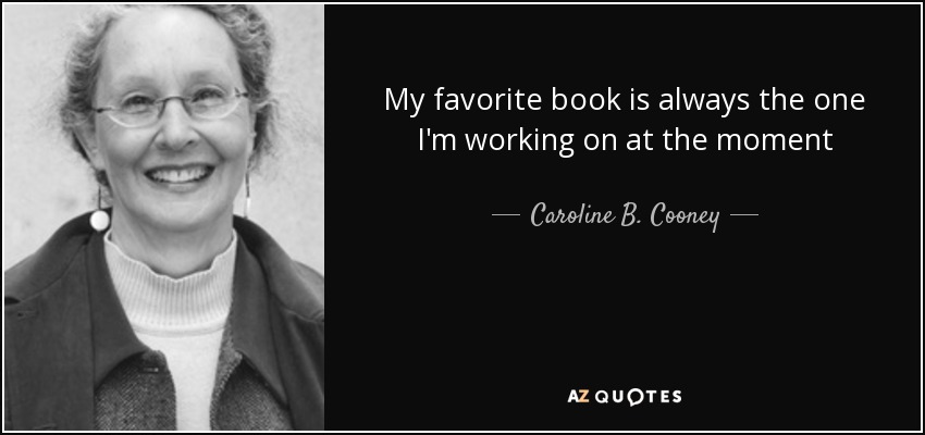 My favorite book is always the one I'm working on at the moment - Caroline B. Cooney