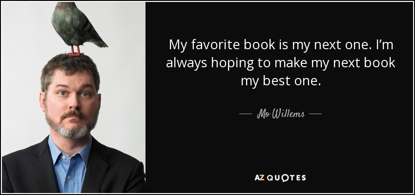 My favorite book is my next one. I’m always hoping to make my next book my best one. - Mo Willems