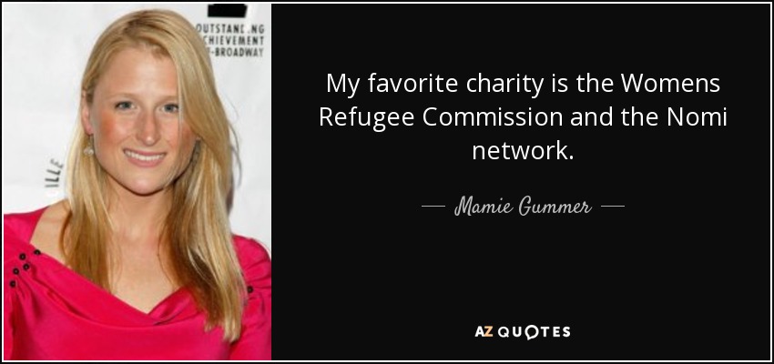 My favorite charity is the Womens Refugee Commission and the Nomi network. - Mamie Gummer
