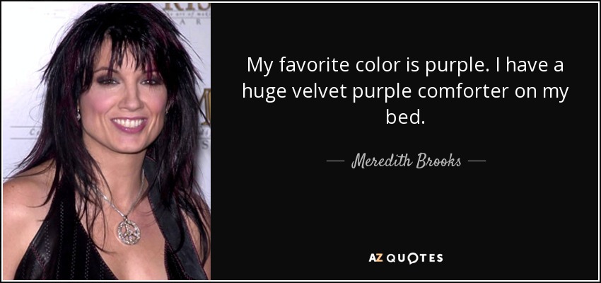 My favorite color is purple. I have a huge velvet purple comforter on my bed. - Meredith Brooks
