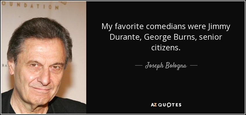 My favorite comedians were Jimmy Durante, George Burns, senior citizens. - Joseph Bologna