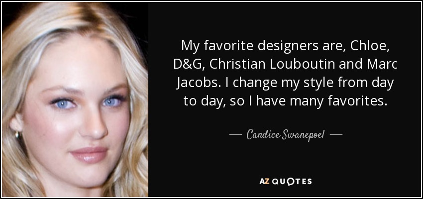 My favorite designers are, Chloe, D&G, Christian Louboutin and Marc Jacobs. I change my style from day to day, so I have many favorites. - Candice Swanepoel