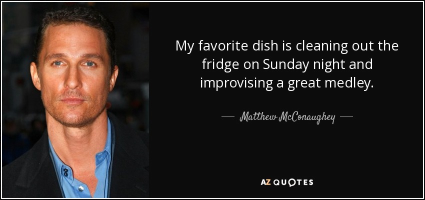 My favorite dish is cleaning out the fridge on Sunday night and improvising a great medley. - Matthew McConaughey