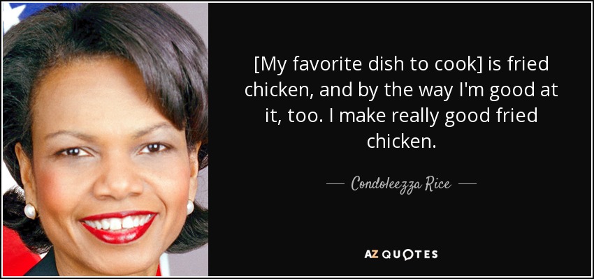 [My favorite dish to cook] is fried chicken, and by the way I'm good at it, too. I make really good fried chicken. - Condoleezza Rice