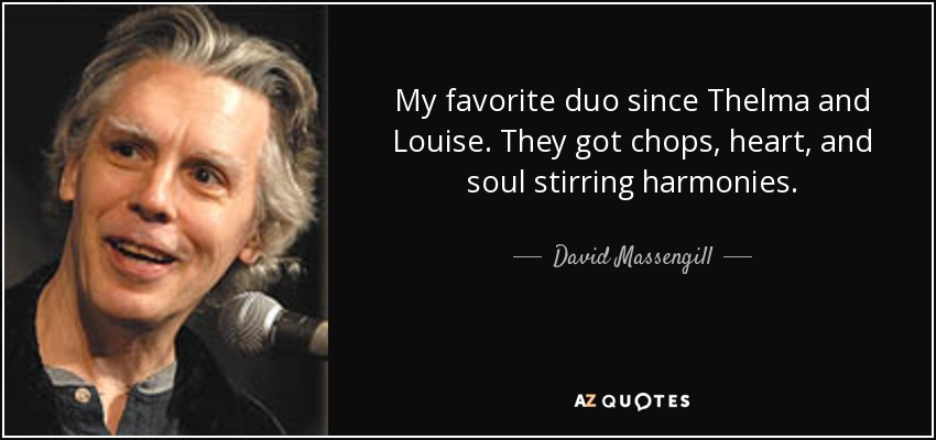 My favorite duo since Thelma and Louise. They got chops, heart, and soul stirring harmonies. - David Massengill