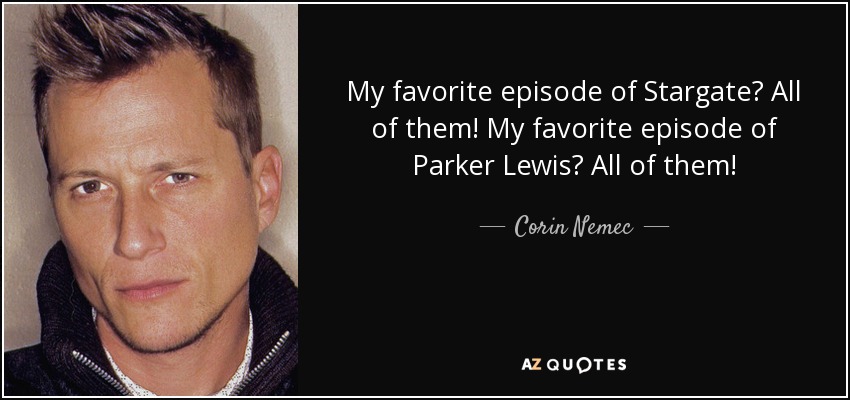 My favorite episode of Stargate? All of them! My favorite episode of Parker Lewis? All of them! - Corin Nemec