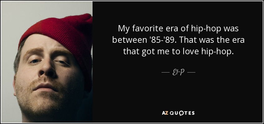 My favorite era of hip-hop was between '85-'89. That was the era that got me to love hip-hop. - El-P