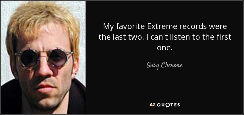 My favorite Extreme records were the last two. I can't listen to the first one. - Gary Cherone