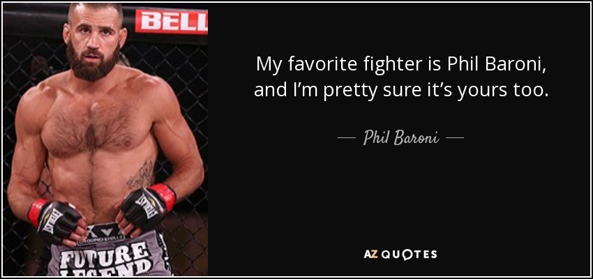 My favorite fighter is Phil Baroni, and I’m pretty sure it’s yours too. - Phil Baroni