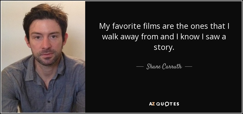 My favorite films are the ones that I walk away from and I know I saw a story. - Shane Carruth