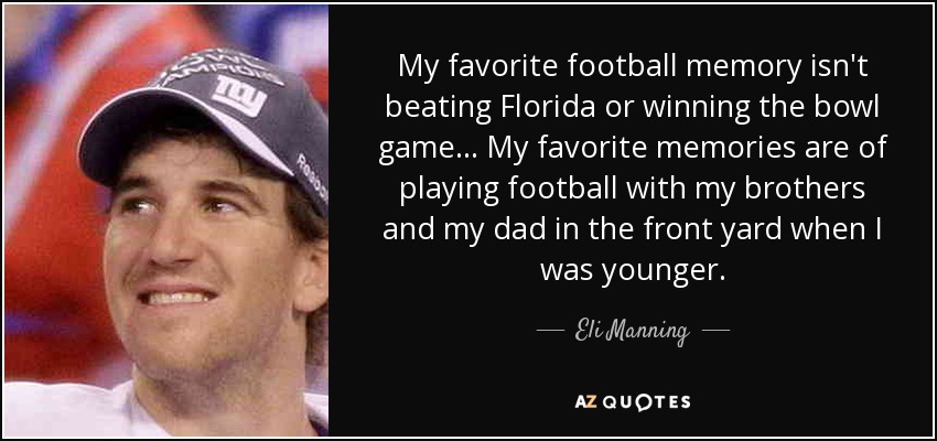 My favorite football memory isn't beating Florida or winning the bowl game ... My favorite memories are of playing football with my brothers and my dad in the front yard when I was younger. - Eli Manning