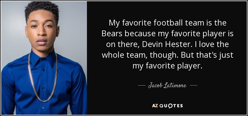 My favorite football team is the Bears because my favorite player is on there, Devin Hester. I love the whole team, though. But that's just my favorite player. - Jacob Latimore