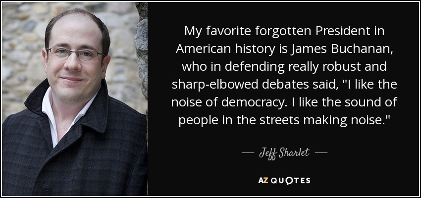 My favorite forgotten President in American history is James Buchanan, who in defending really robust and sharp-elbowed debates said, 