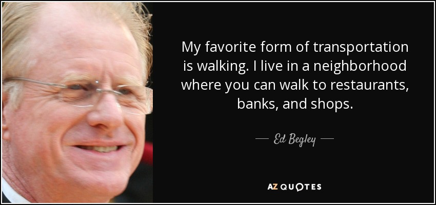 My favorite form of transportation is walking. I live in a neighborhood where you can walk to restaurants, banks, and shops. - Ed Begley, Jr.
