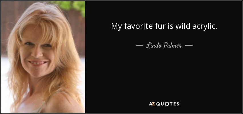 My favorite fur is wild acrylic. - Linda Palmer