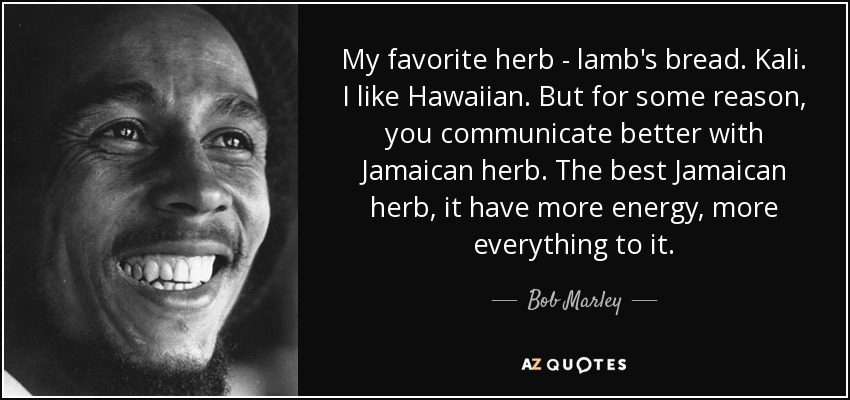 My favorite herb - lamb's bread. Kali. I like Hawaiian. But for some reason, you communicate better with Jamaican herb. The best Jamaican herb, it have more energy, more everything to it. - Bob Marley