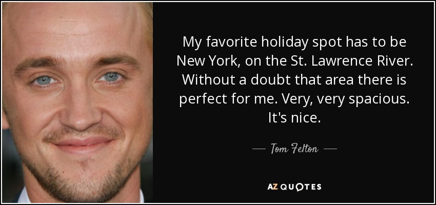 My favorite holiday spot has to be New York, on the St. Lawrence River. Without a doubt that area there is perfect for me. Very, very spacious. It's nice. - Tom Felton