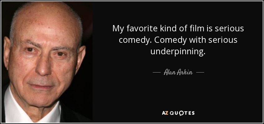 My favorite kind of film is serious comedy. Comedy with serious underpinning. - Alan Arkin