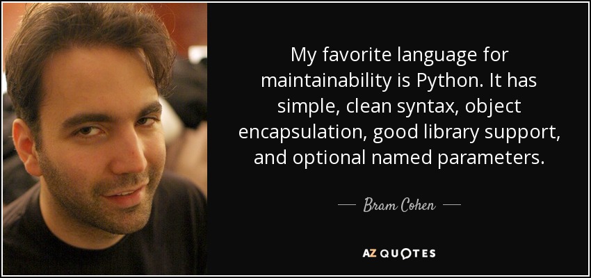 My favorite language for maintainability is Python. It has simple, clean syntax, object encapsulation, good library support, and optional named parameters. - Bram Cohen