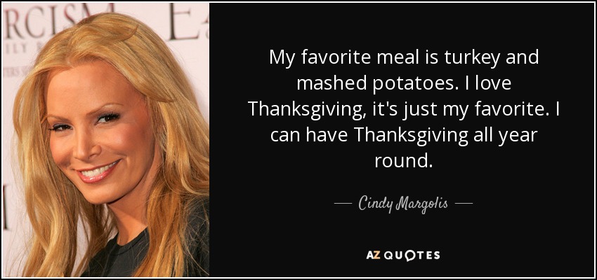 My favorite meal is turkey and mashed potatoes. I love Thanksgiving, it's just my favorite. I can have Thanksgiving all year round. - Cindy Margolis