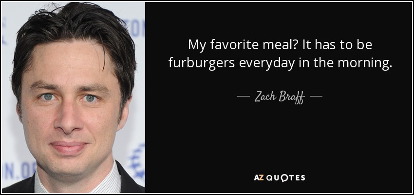 My favorite meal? It has to be furburgers everyday in the morning. - Zach Braff