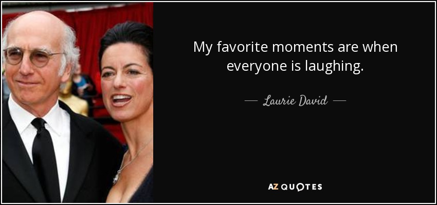 My favorite moments are when everyone is laughing. - Laurie David
