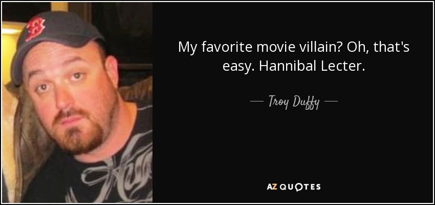 My favorite movie villain? Oh, that's easy. Hannibal Lecter. - Troy Duffy