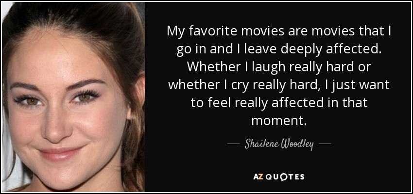 My favorite movies are movies that I go in and I leave deeply affected. Whether I laugh really hard or whether I cry really hard, I just want to feel really affected in that moment. - Shailene Woodley