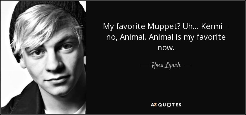 My favorite Muppet? Uh... Kermi -- no, Animal. Animal is my favorite now. - Ross Lynch