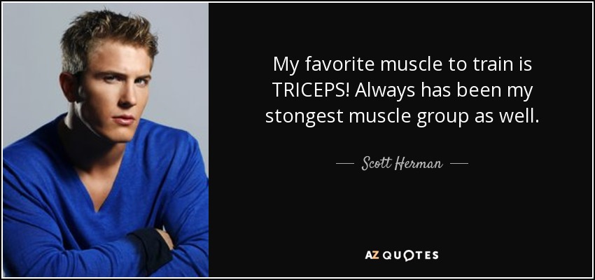 My favorite muscle to train is TRICEPS! Always has been my stongest muscle group as well. - Scott Herman