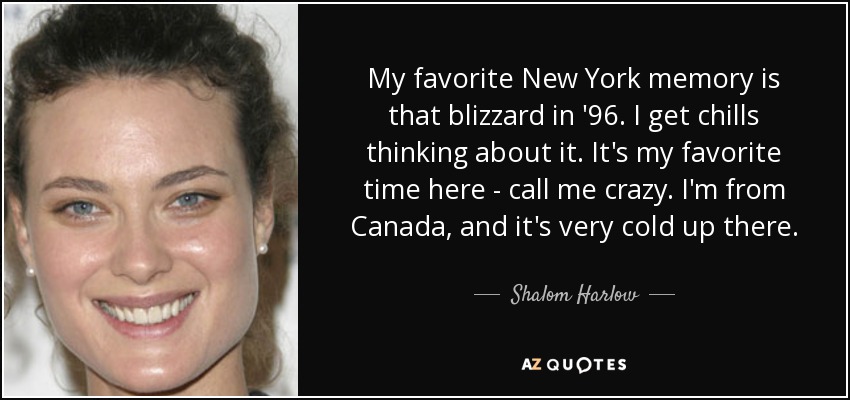 My favorite New York memory is that blizzard in '96. I get chills thinking about it. It's my favorite time here - call me crazy. I'm from Canada, and it's very cold up there. - Shalom Harlow