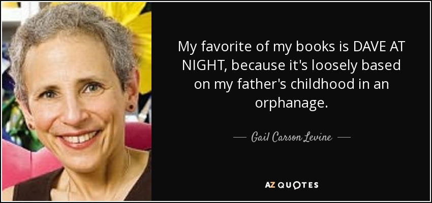 My favorite of my books is DAVE AT NIGHT, because it's loosely based on my father's childhood in an orphanage. - Gail Carson Levine