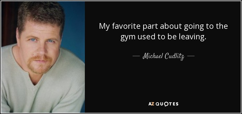 My favorite part about going to the gym used to be leaving. - Michael Cudlitz