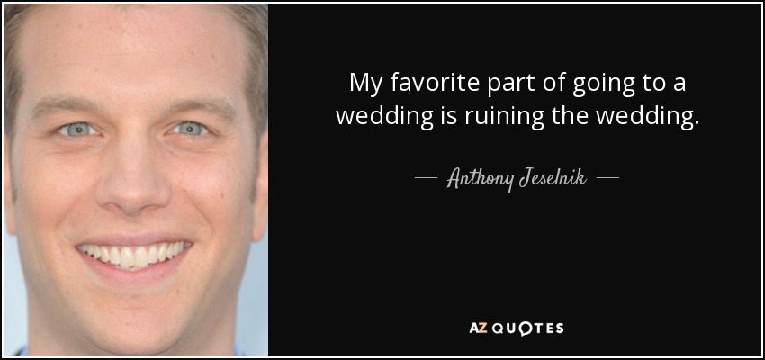 My favorite part of going to a wedding is ruining the wedding. - Anthony Jeselnik